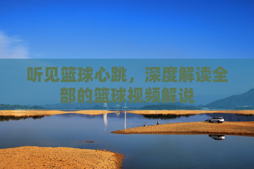 听见篮球心跳,深度解读全部的篮球视频解说