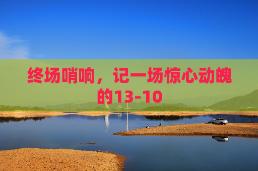 终场哨响,记一场惊心动魄的13-10