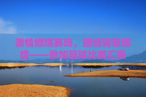 激情燃烧赛场,团结铸就辉煌——参加篮球比赛汇报