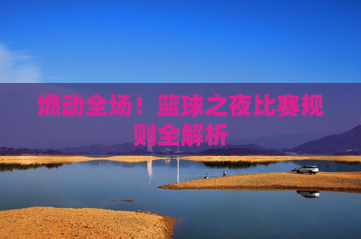 燃动全场!篮球之夜比赛规则全解析