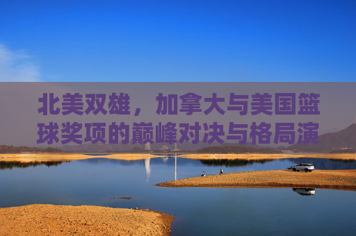 北美双雄，加拿大与美国篮球奖项的巅峰对决与格局演变