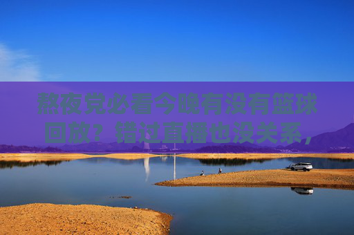 熬夜党必看今晚有没有篮球回放?错过直播也没关系,精彩瞬间一键回放!