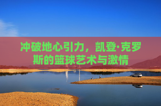 冲破地心引力,凯登·克罗斯的篮球艺术与激情