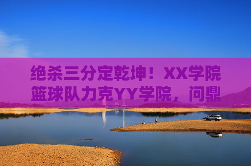 绝杀三分定乾坤!XX学院篮球队力克YY学院,问鼎年度总决赛冠军