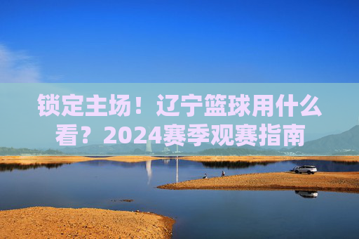 锁定主场！辽宁篮球用什么看？2024赛季观赛指南