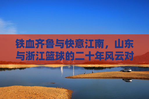 铁血齐鲁与快意江南,山东与浙江篮球的二十年风云对决