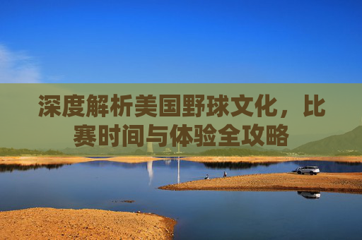 深度解析美国野球文化，比赛时间与体验全攻略
