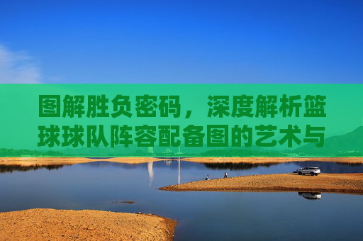 图解胜负密码，深度解析篮球球队阵容配备图的艺术与科学