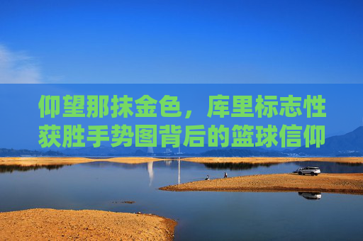 仰望那抹金色，库里标志性获胜手势图背后的篮球信仰