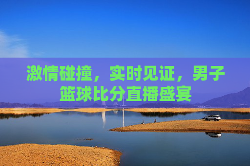 激情碰撞，实时见证，男子篮球比分直播盛宴