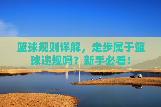 篮球规则详解,走步属于篮球违规吗?新手必看!