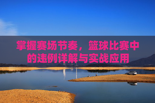 掌握赛场节奏,篮球比赛中的违例详解与实战应用
