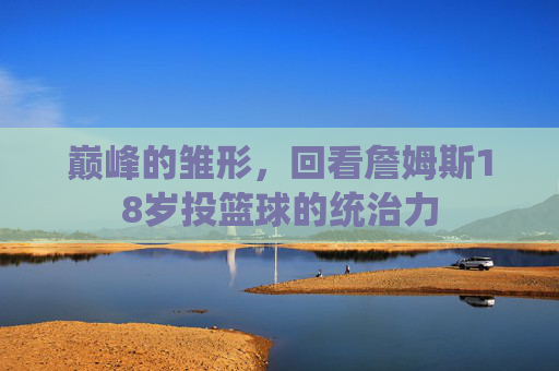 巅峰的雏形,回看詹姆斯18岁投篮球的统治力