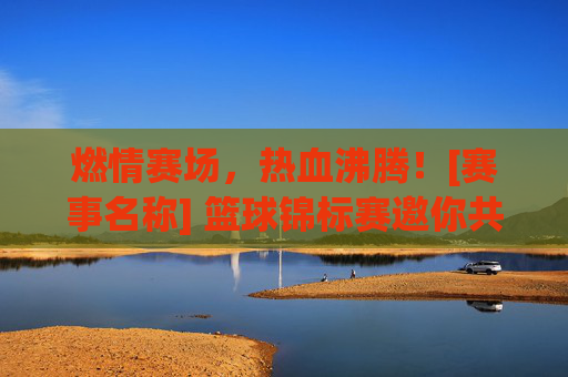 燃情赛场，热血沸腾！[赛事名称] 篮球锦标赛邀你共赴巅峰对决