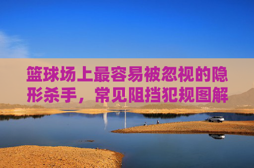 篮球场上最容易被忽视的隐形杀手,常见阻挡犯规图解