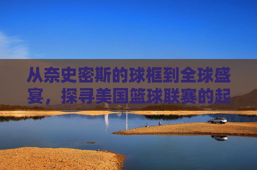 从奈史密斯的球框到全球盛宴,探寻美国篮球联赛的起源