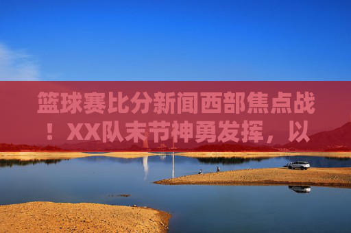 篮球赛比分新闻西部焦点战!XX队末节神勇发挥,以105-100险胜劲敌