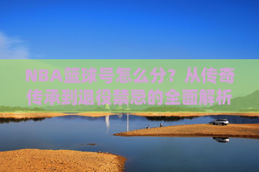 NBA篮球号怎么分?从传奇传承到退役禁忌的全面解析