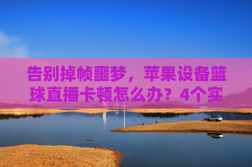 告别掉帧噩梦,苹果设备篮球直播卡顿怎么办?4个实用技巧教你秒变流畅!
