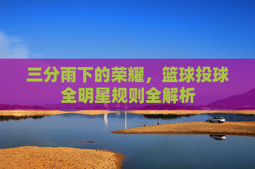 三分雨下的荣耀,篮球投球全明星规则全解析