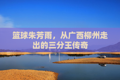 篮球朱芳雨，从广西柳州走出的三分王传奇