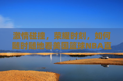 激情碰撞,荣耀时刻,如何随时随地看美国篮球NBA直播