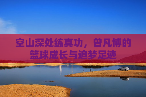 空山深处练真功，曾凡博的篮球成长与追梦足迹