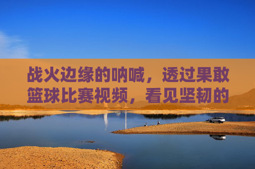 战火边缘的呐喊,透过果敢篮球比赛视频,看见坚韧的生命力