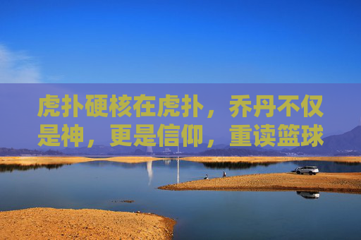 虎扑硬核在虎扑，乔丹不仅是神，更是信仰，重读篮球之神的传奇篇章