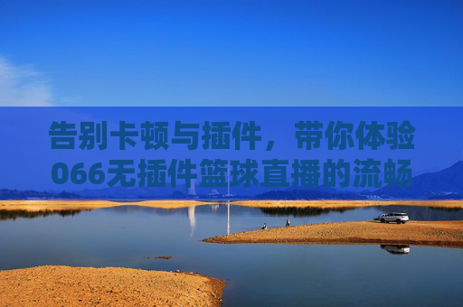 告别卡顿与插件，带你体验066无插件篮球直播的流畅盛宴