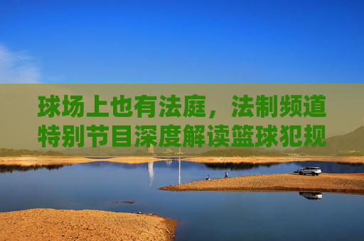球场上也有法庭，法制频道特别节目深度解读篮球犯规