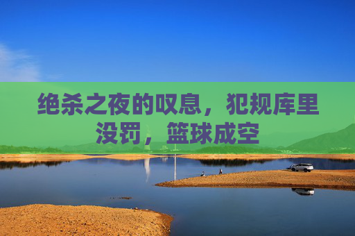 绝杀之夜的叹息，犯规库里没罚，篮球成空