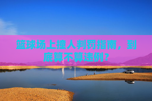 篮球场上撞人判罚指南,到底算不算违例?