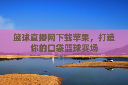 篮球直播网下载苹果,打造你的口袋篮球赛场