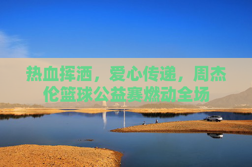 热血挥洒,爱心传递,周杰伦篮球公益赛燃动全场