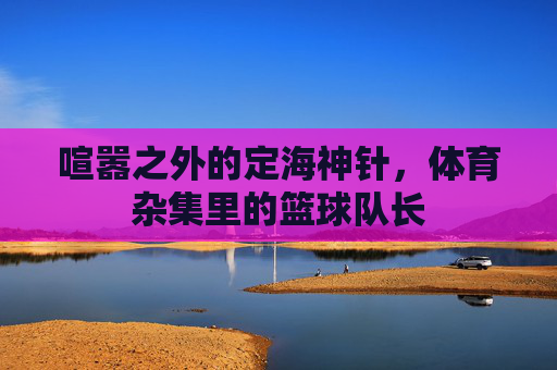 喧嚣之外的定海神针,体育杂集里的篮球队长