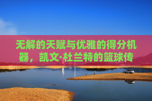 无解的天赋与优雅的得分机器，凯文·杜兰特的篮球传奇