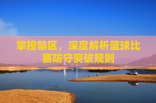 掌控禁区，深度解析篮球比赛防守突破规则