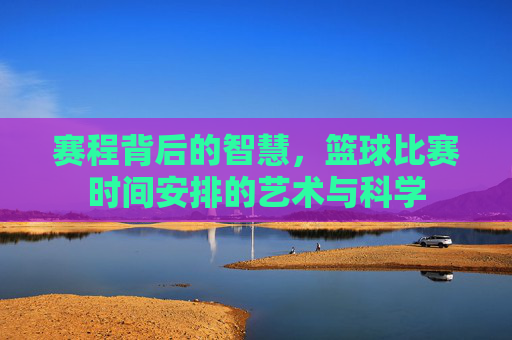 赛程背后的智慧,篮球比赛时间安排的艺术与科学