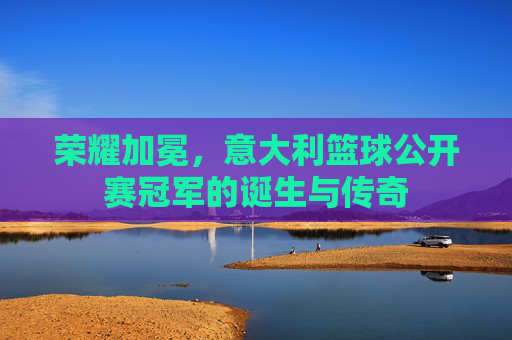 荣耀加冕,意大利篮球公开赛冠军的诞生与传奇