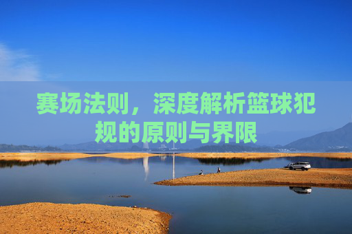 赛场法则,深度解析篮球犯规的原则与界限