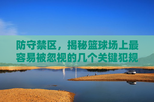 防守禁区，揭秘篮球场上最容易被忽视的几个关键犯规点