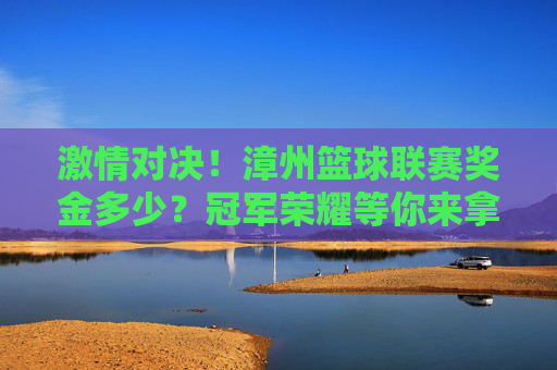 激情对决!漳州篮球联赛奖金多少?冠军荣耀等你来拿