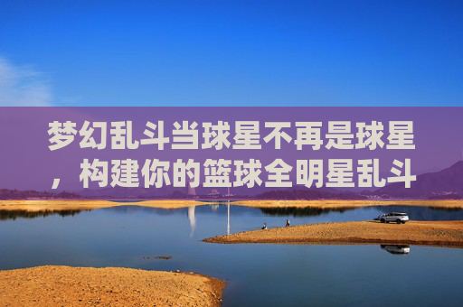 梦幻乱斗当球星不再是球星，构建你的篮球全明星乱斗最强阵容