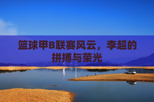 篮球甲B联赛风云,李超的拼搏与荣光