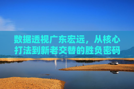 数据透视广东宏远,从核心打法到新老交替的胜负密码
