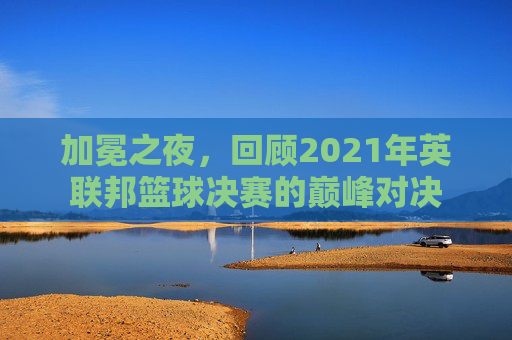加冕之夜,回顾2021年英联邦篮球决赛的巅峰对决