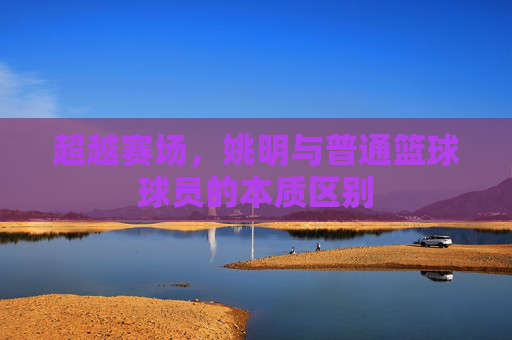 超越赛场，姚明与普通篮球球员的本质区别