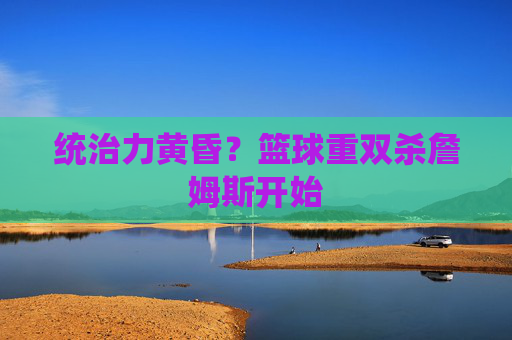 统治力黄昏？篮球重双杀詹姆斯开始