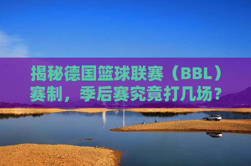 揭秘德国篮球联赛（BBL）赛制，季后赛究竟打几场？